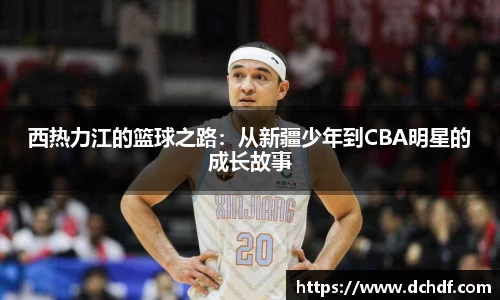 DB电竞西热力江的篮球之路:从新疆少年到CBA明星的成长故事